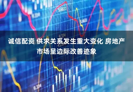 诚信配资 供求关系发生重大变化 房地产市场呈边际改善迹象
