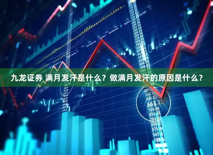 九龙证券 满月发汗是什么？做满月发汗的原因是什么？
