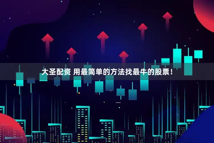 大圣配资 用最简单的方法找最牛的股票！