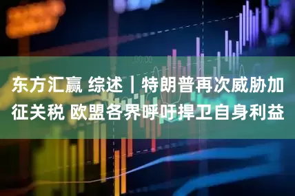 东方汇赢 综述｜特朗普再次威胁加征关税 欧盟各界呼吁捍卫自身利益