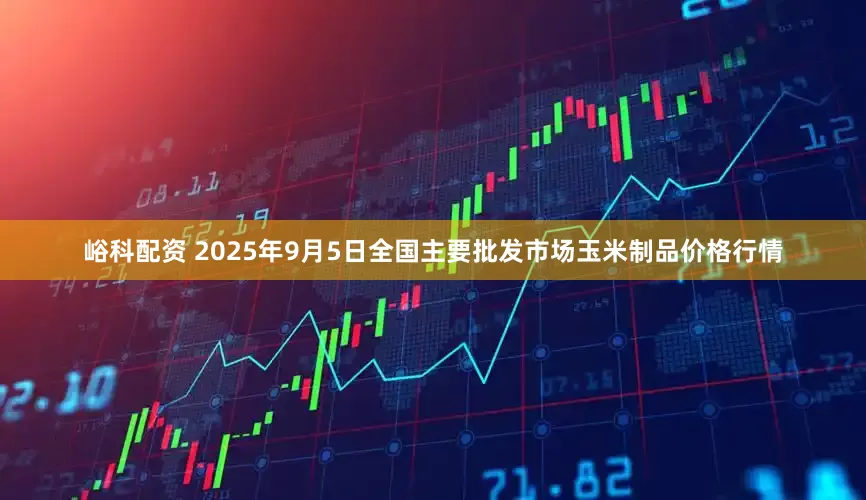 峪科配资 2025年9月5日全国主要批发市场玉米制品价格行情