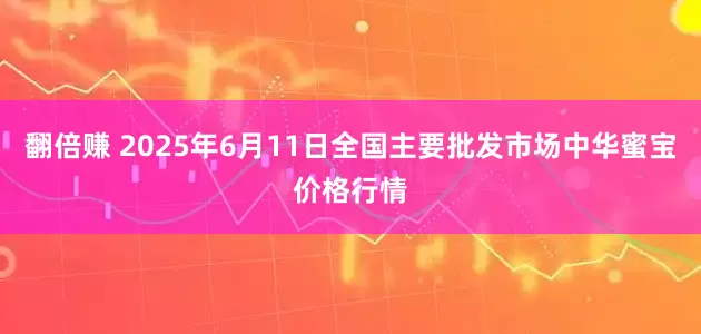 翻倍赚 2025年6月11日全国主要批发市场中华蜜宝价格行情