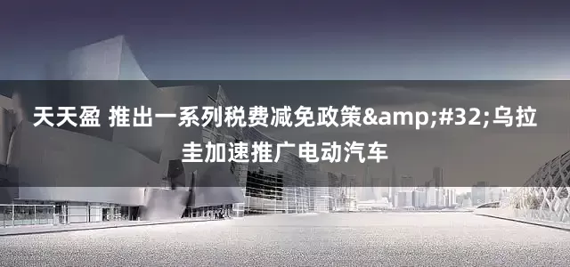 天天盈 推出一系列税费减免政策&#32;乌拉圭加速推广电动汽车