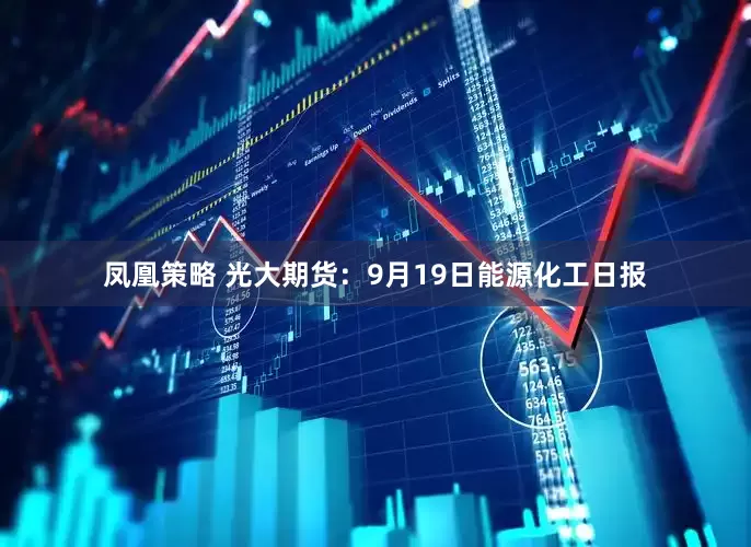 凤凰策略 光大期货：9月19日能源化工日报